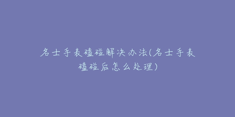 名士手表磕碰解決辦法(名士手表磕碰后怎么處理)