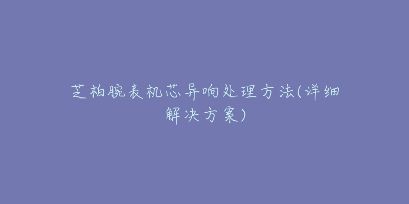 芝柏腕表機芯異響處理方法(詳細解決方案)