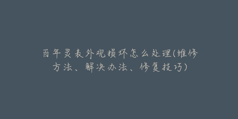 百年靈表外觀損壞怎么處理(維修方法、解決辦法、修復(fù)技巧)