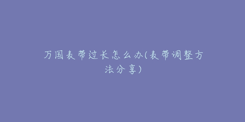 萬國表帶過長怎么辦(表帶調(diào)整方法分享)