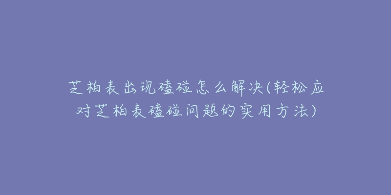 芝柏表出現(xiàn)磕碰怎么解決(輕松應(yīng)對(duì)芝柏表磕碰問(wèn)題的實(shí)用方法)