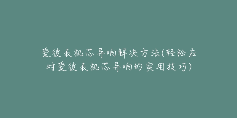 愛彼表機(jī)芯異響解決方法(輕松應(yīng)對(duì)愛彼表機(jī)芯異響的實(shí)用技巧)