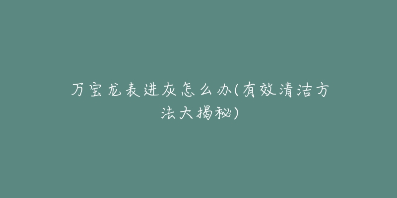 萬寶龍表進灰怎么辦(有效清潔方法大揭秘)