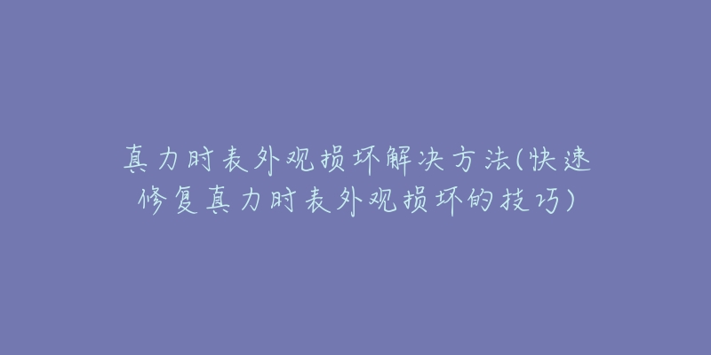 真力時(shí)表外觀損壞解決方法(快速修復(fù)真力時(shí)表外觀損壞的技巧)