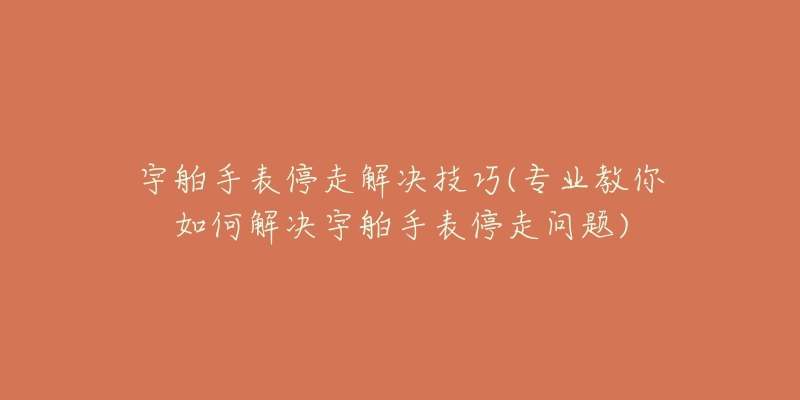 宇舶手表停走解決技巧(專業(yè)教你如何解決宇舶手表停走問題)