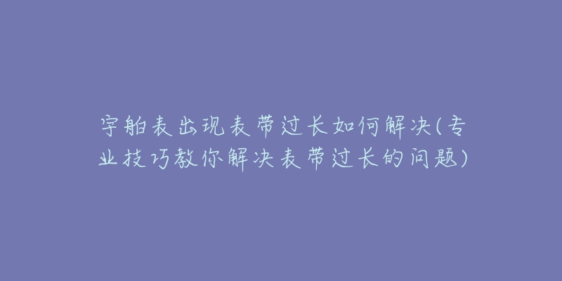 宇舶表出現(xiàn)表帶過長(zhǎng)如何解決(專業(yè)技巧教你解決表帶過長(zhǎng)的問題)