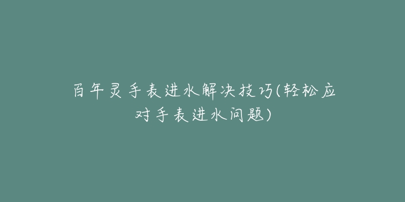 百年靈手表進(jìn)水解決技巧(輕松應(yīng)對手表進(jìn)水問題)