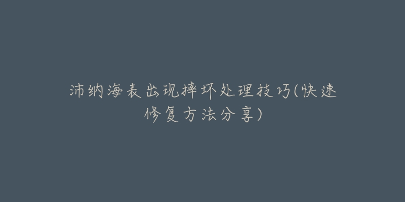 沛納海表出現(xiàn)摔壞處理技巧(快速修復(fù)方法分享)