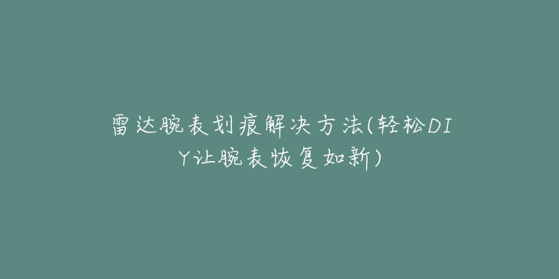 雷達(dá)腕表劃痕解決方法(輕松DIY讓腕表恢復(fù)如新)