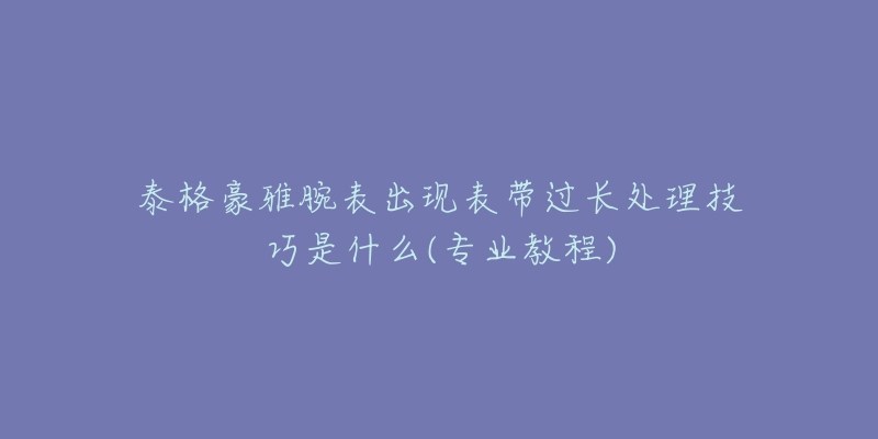 泰格豪雅腕表出現(xiàn)表帶過長(zhǎng)處理技巧是什么(專業(yè)教程)