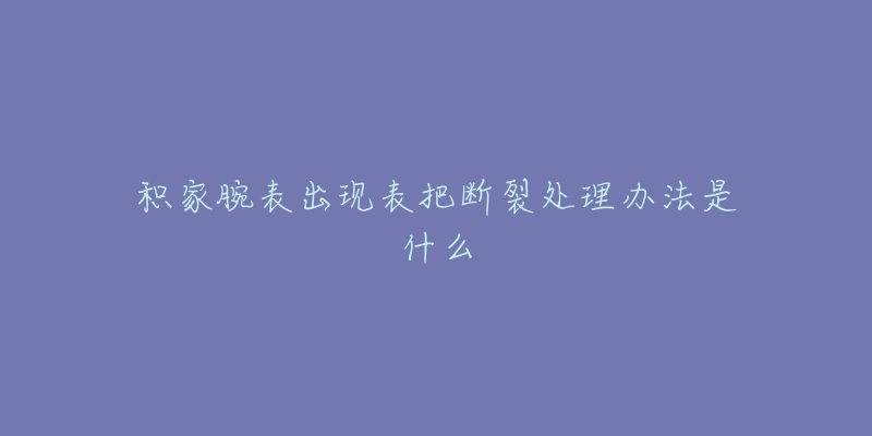 積家腕表出現(xiàn)表把斷裂處理辦法是什么