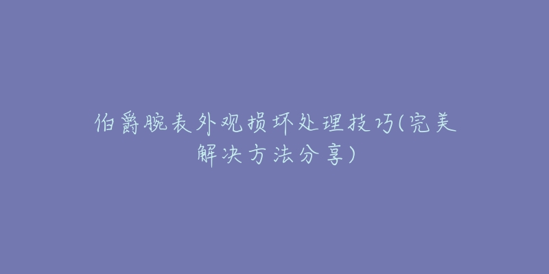 伯爵腕表外觀損壞處理技巧(完美解決方法分享)