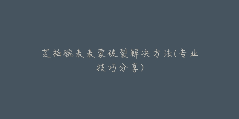 芝柏腕表表蒙破裂解決方法(專業(yè)技巧分享)