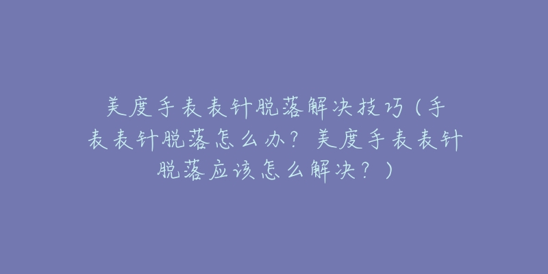 美度手表表針脫落解決技巧 (手表表針脫落怎么辦？美度手表表針脫落應(yīng)該怎么解決？)