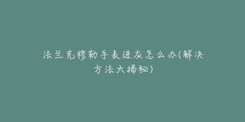 法蘭克穆勒手表進(jìn)灰怎么辦(解決方法大揭秘)