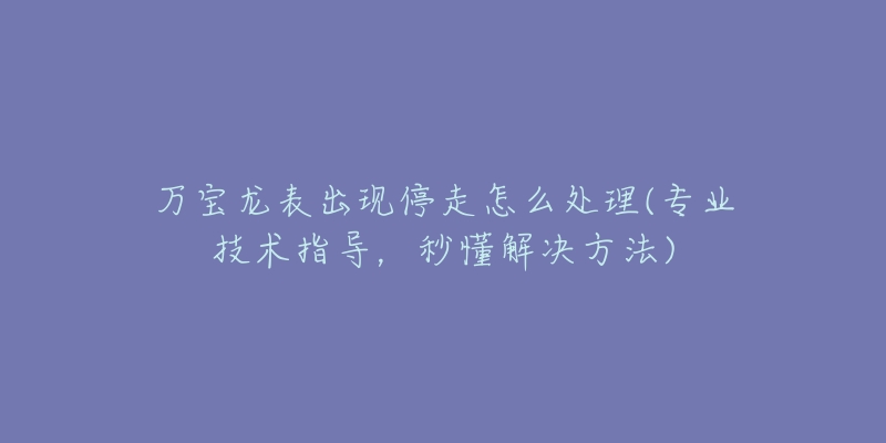 萬(wàn)寶龍表出現(xiàn)停走怎么處理(專(zhuān)業(yè)技術(shù)指導(dǎo)，秒懂解決方法)