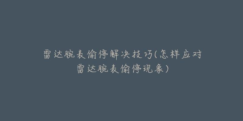 雷達(dá)腕表偷停解決技巧(怎樣應(yīng)對(duì)雷達(dá)腕表偷?，F(xiàn)象)