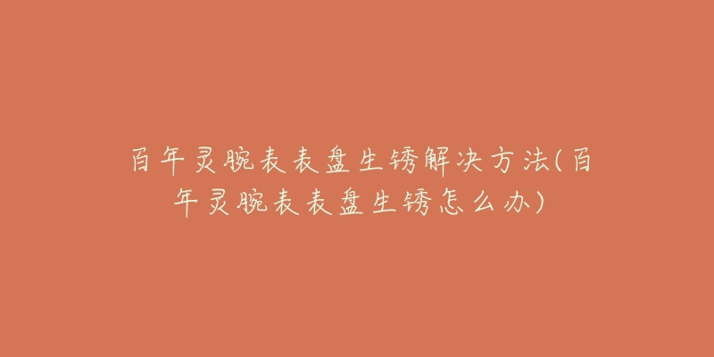 百年靈腕表表盤生銹解決方法(百年靈腕表表盤生銹怎么辦)