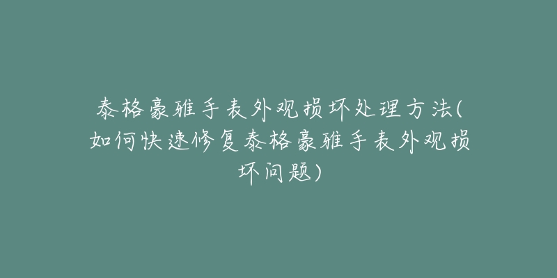 泰格豪雅手表外觀損壞處理方法(如何快速修復(fù)泰格豪雅手表外觀損壞問題)