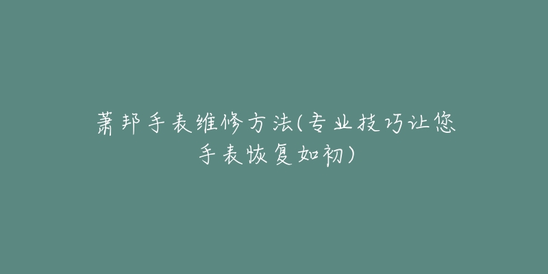 蕭邦手表維修方法(專業(yè)技巧讓您手表恢復如初)