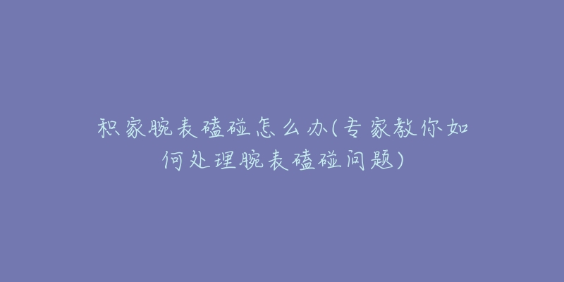 積家腕表磕碰怎么辦(專家教你如何處理腕表磕碰問題)