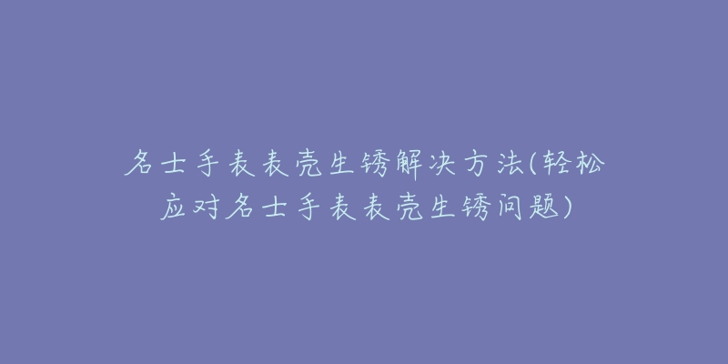 名士手表表殼生銹解決方法(輕松應(yīng)對(duì)名士手表表殼生銹問(wèn)題)