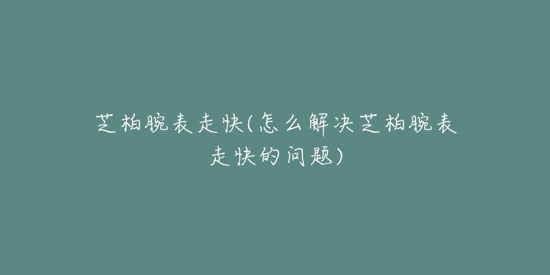 芝柏腕表走快(怎么解決芝柏腕表走快的問題)