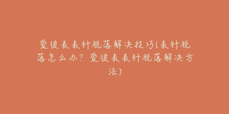 愛彼表表針脫落解決技巧(表針脫落怎么辦？愛彼表表針脫落解決方法)