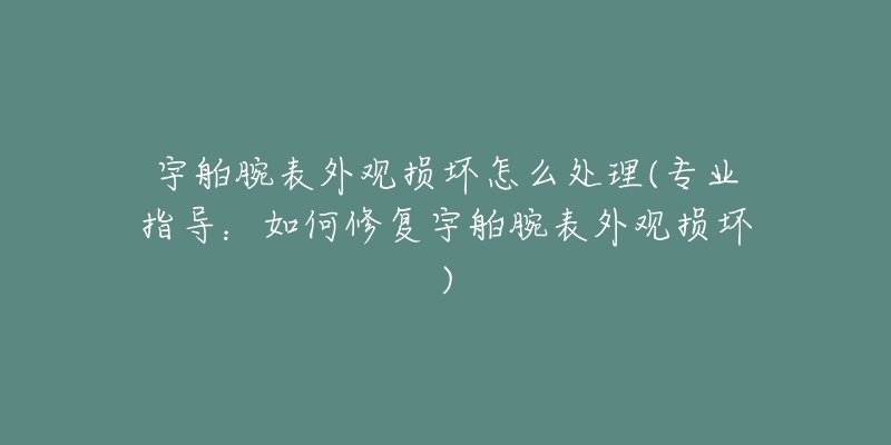 宇舶腕表外觀損壞怎么處理(專業(yè)指導(dǎo)：如何修復(fù)宇舶腕表外觀損壞)