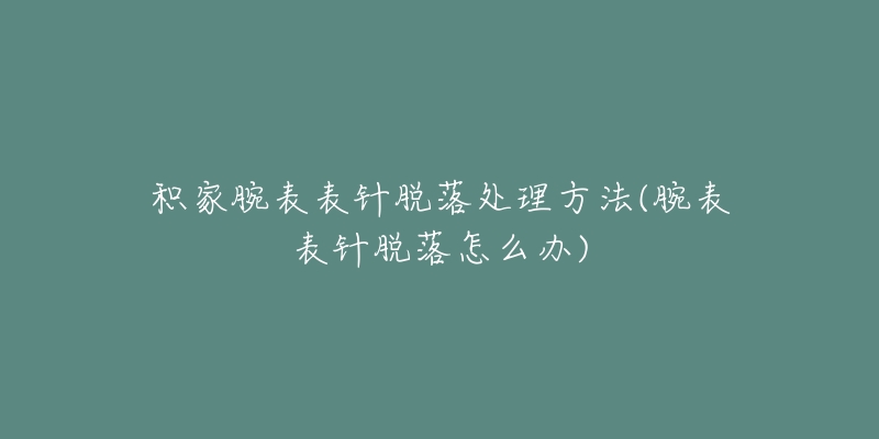 積家腕表表針脫落處理方法(腕表表針脫落怎么辦)