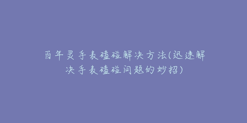 百年靈手表磕碰解決方法(迅速解決手表磕碰問(wèn)題的妙招)