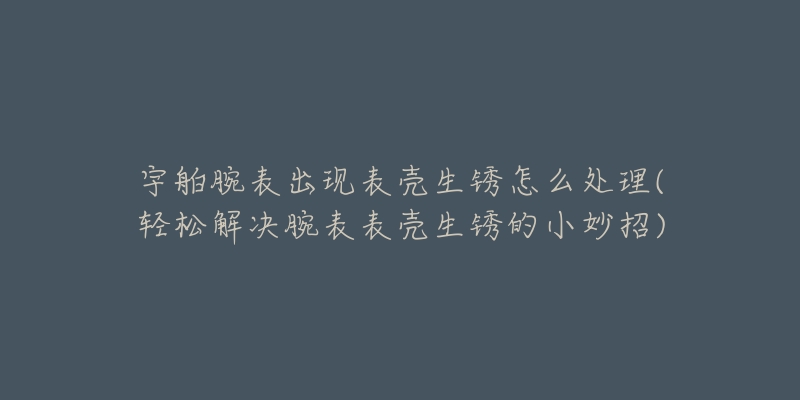 宇舶腕表出現(xiàn)表殼生銹怎么處理(輕松解決腕表表殼生銹的小妙招)