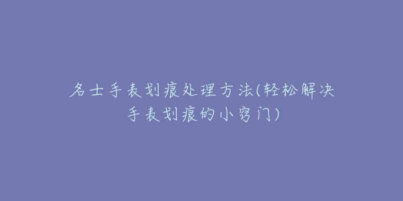 名士手表劃痕處理方法(輕松解決手表劃痕的小竅門)