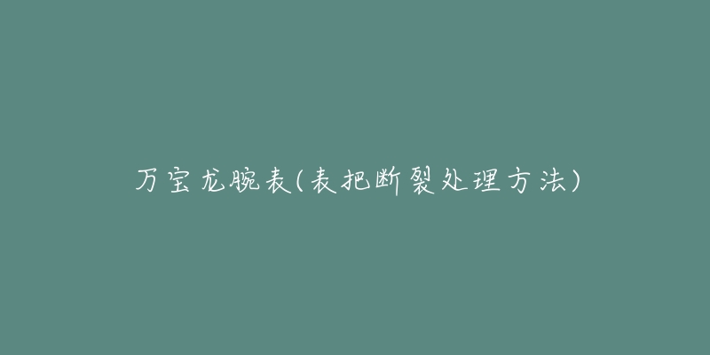 萬寶龍腕表(表把斷裂處理方法)