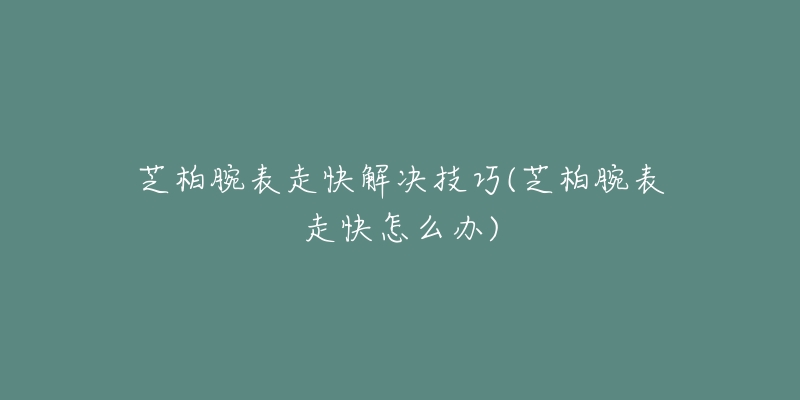 芝柏腕表走快解決技巧(芝柏腕表走快怎么辦)