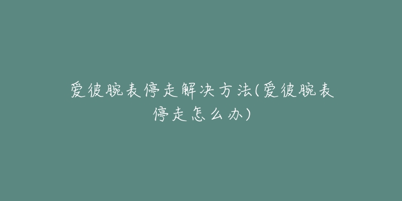 愛彼腕表停走解決方法(愛彼腕表停走怎么辦)