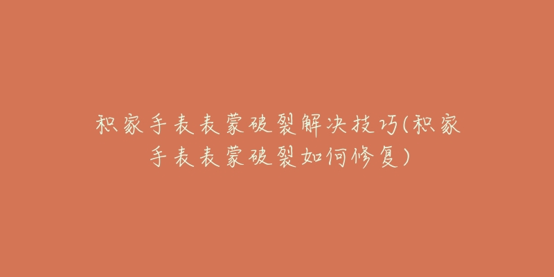 積家手表表蒙破裂解決技巧(積家手表表蒙破裂如何修復(fù))