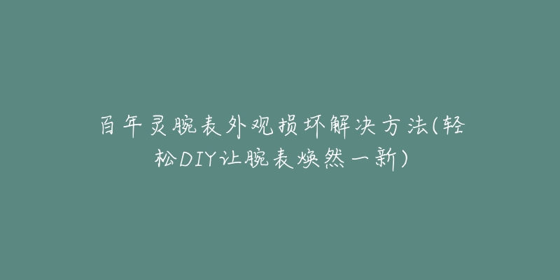 百年靈腕表外觀損壞解決方法(輕松DIY讓腕表煥然一新)