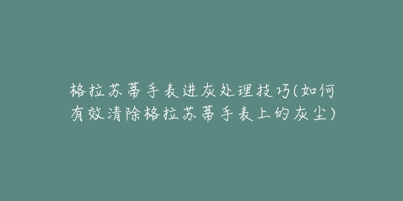 格拉蘇蒂手表進(jìn)灰處理技巧(如何有效清除格拉蘇蒂手表上的灰塵)