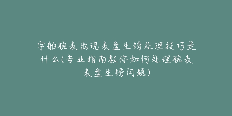 宇舶腕表出現(xiàn)表盤生銹處理技巧是什么(專業(yè)指南教你如何處理腕表表盤生銹問題)