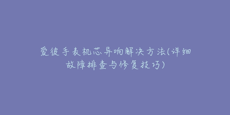 愛彼手表機芯異響解決方法(詳細故障排查與修復技巧)