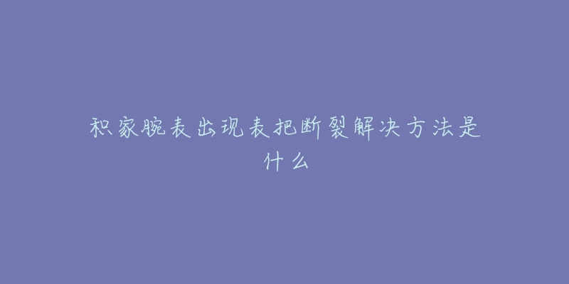 積家腕表出現(xiàn)表把斷裂解決方法是什么