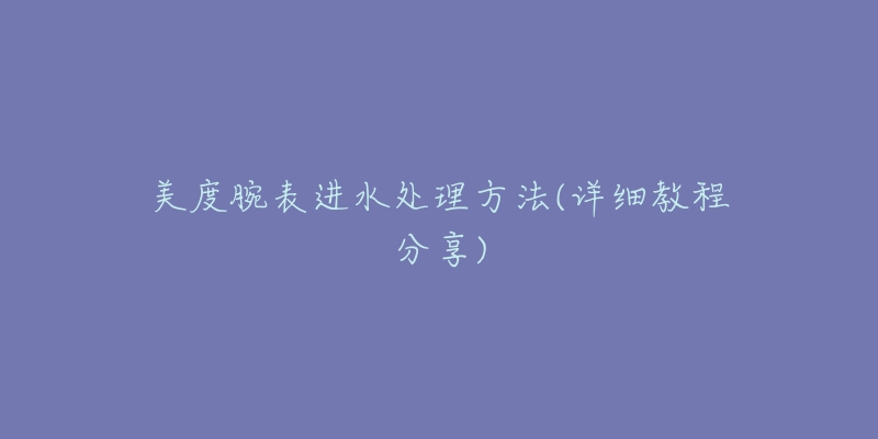 美度腕表進(jìn)水處理方法(詳細(xì)教程分享)