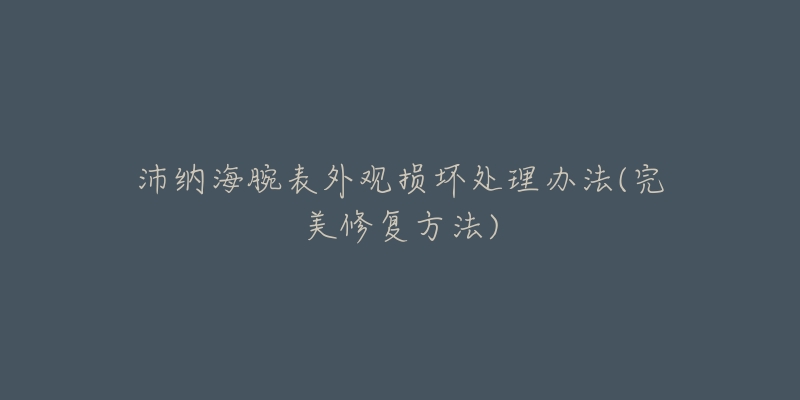 沛納海腕表外觀損壞處理辦法(完美修復(fù)方法)