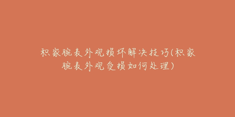 積家腕表外觀損壞解決技巧(積家腕表外觀受損如何處理)