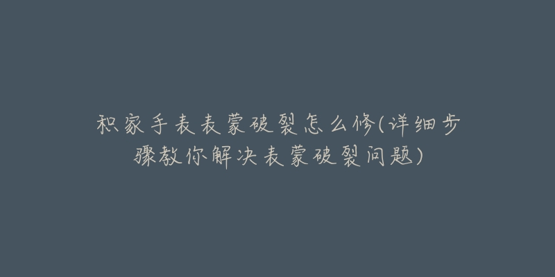 積家手表表蒙破裂怎么修(詳細步驟教你解決表蒙破裂問題)