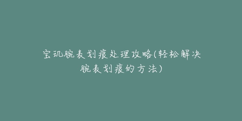 寶璣腕表劃痕處理攻略(輕松解決腕表劃痕的方法)