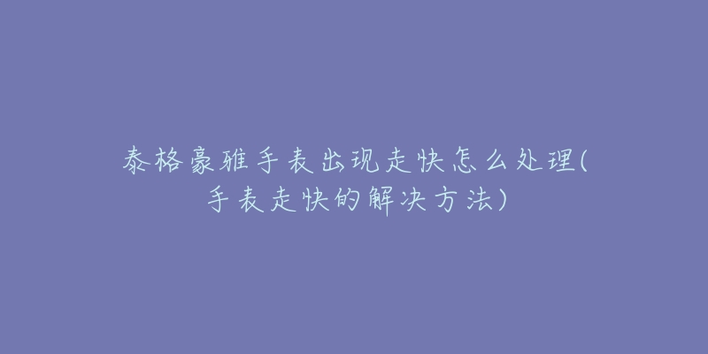 泰格豪雅手表出現(xiàn)走快怎么處理(手表走快的解決方法)