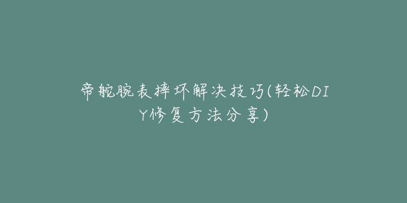 帝舵腕表摔壞解決技巧(輕松DIY修復(fù)方法分享)