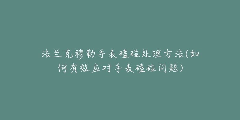 法蘭克穆勒手表磕碰處理方法(如何有效應對手表磕碰問題)